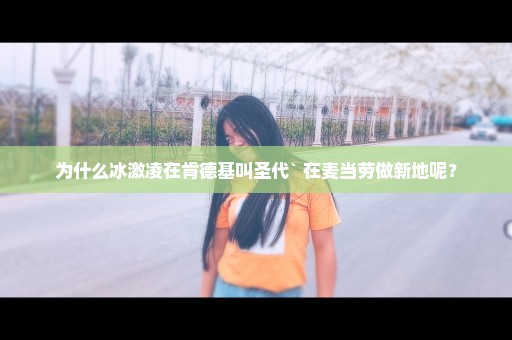 为什么冰激凌在肯德基叫圣代` 在麦当劳做新地呢？