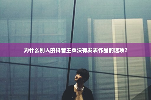 为什么别人的抖音主页没有发表作品的选项？