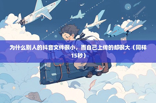 为什么别人的抖音文件很小，而自己上传的却很大（同样15秒）