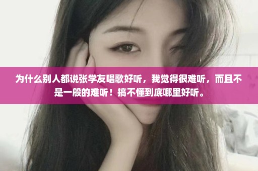 为什么别人都说张学友唱歌好听，我觉得很难听，而且不是一般的难听！搞不懂到底哪里好听。