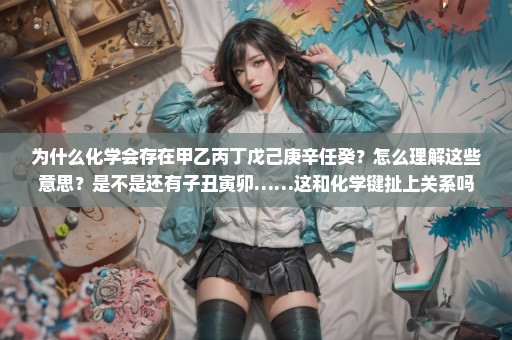 为什么化学会存在甲乙丙丁戊己庚辛任癸？怎么理解这些意思？是不是还有子丑寅卯……这和化学键扯上关系吗