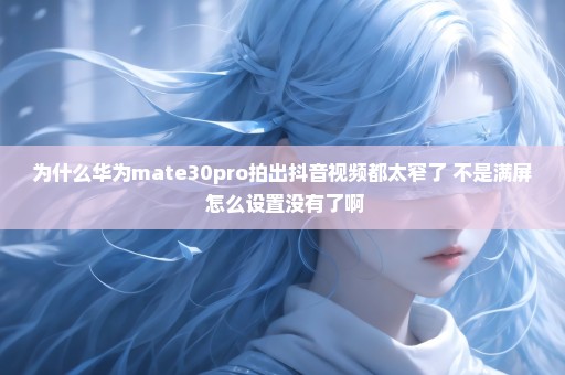 为什么华为mate30pro拍出抖音视频都太窄了 不是满屏 怎么设置没有了啊