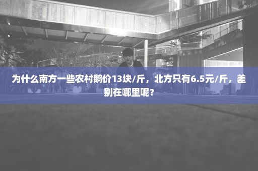 为什么南方一些农村鹅价13块/斤，北方只有6.5元/斤，差别在哪里呢？
