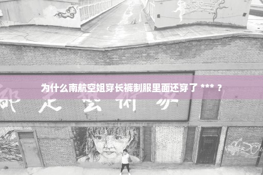 为什么南航空姐穿长裤制服里面还穿了 *** ？