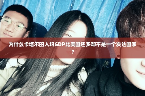 为什么卡塔尔的人均GDP比美国还多却不是一个发达国家？