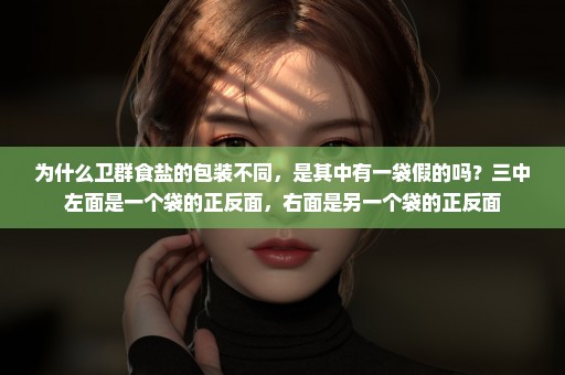 为什么卫群食盐的包装不同，是其中有一袋假的吗？三中左面是一个袋的正反面，右面是另一个袋的正反面