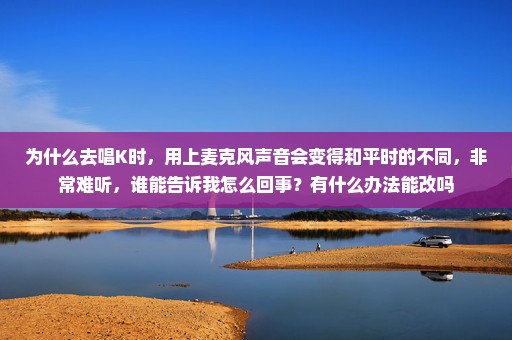 为什么去唱K时，用上麦克风声音会变得和平时的不同，非常难听，谁能告诉我怎么回事？有什么办法能改吗