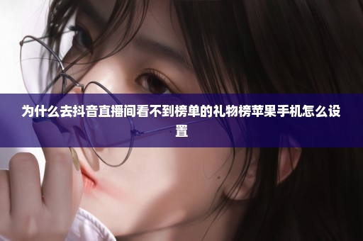 为什么去抖音直播间看不到榜单的礼物榜苹果手机怎么设置