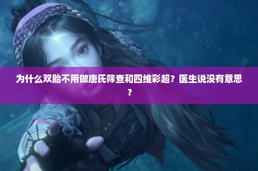 为什么双胎不用做唐氏筛查和四维彩超？医生说没有意思？