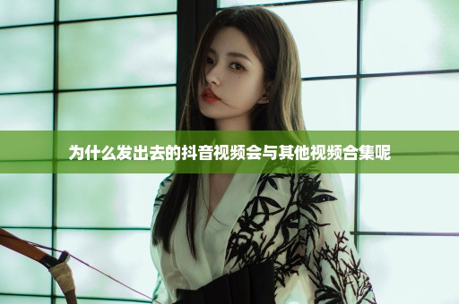 为什么发出去的抖音视频会与其他视频合集呢