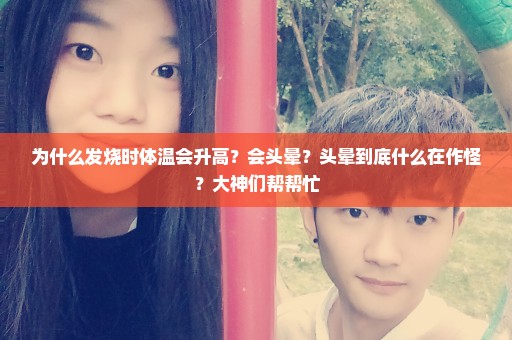 为什么发烧时体温会升高？会头晕？头晕到底什么在作怪？大神们帮帮忙