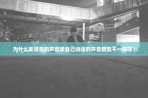 为什么发语音的声音跟自己说话的声音感觉不一样呢？