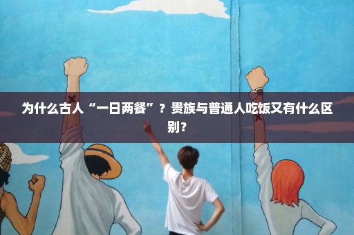 为什么古人“一日两餐”？贵族与普通人吃饭又有什么区别？