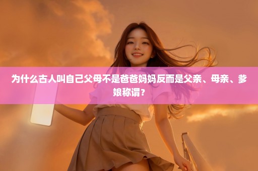 为什么古人叫自己父母不是爸爸妈妈反而是父亲、母亲、爹娘称谓？