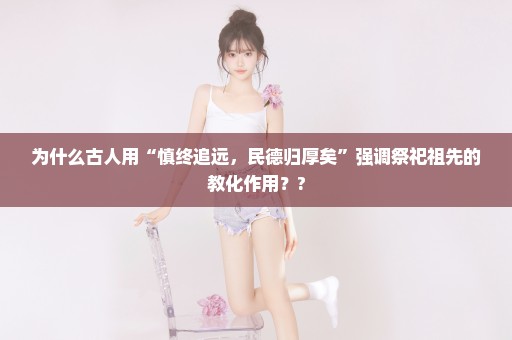 为什么古人用“慎终追远，民德归厚矣”强调祭祀祖先的教化作用？?