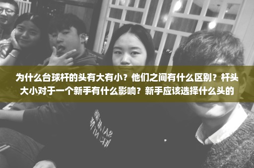 为什么台球杆的头有大有小？他们之间有什么区别？杆头大小对于一个新手有什么影响？新手应该选择什么头的