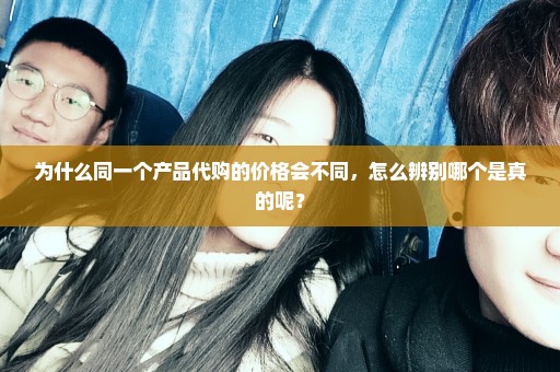 为什么同一个产品代购的价格会不同，怎么辨别哪个是真的呢？
