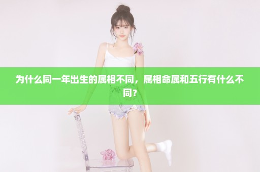 为什么同一年出生的属相不同，属相命属和五行有什么不同？