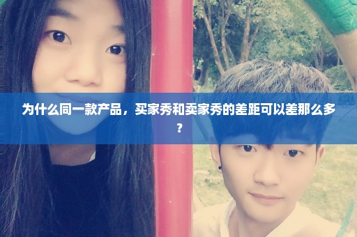 为什么同一款产品，买家秀和卖家秀的差距可以差那么多？