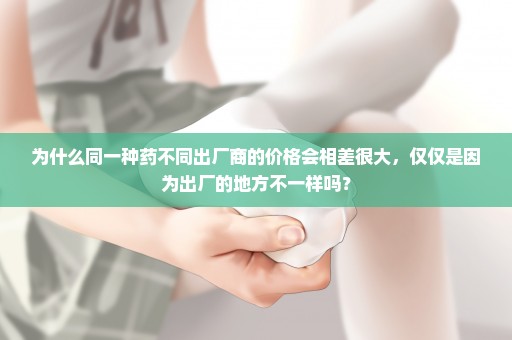为什么同一种药不同出厂商的价格会相差很大，仅仅是因为出厂的地方不一样吗？