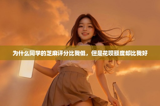 为什么同学的芝麻评分比我低，但是花呗额度却比我好