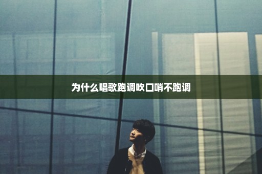 为什么唱歌跑调吹口哨不跑调