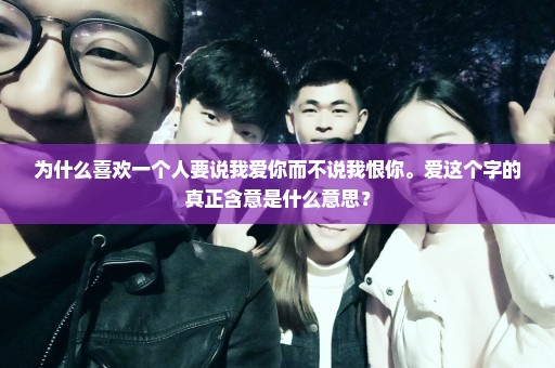 为什么喜欢一个人要说我爱你而不说我恨你。爱这个字的真正含意是什么意思？