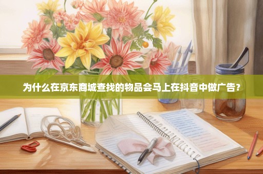 为什么在京东商城查找的物品会马上在抖音中做广告？