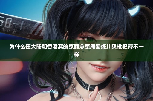 为什么在大陆和香港买的京都念慈庵密炼川贝枇杷膏不一样