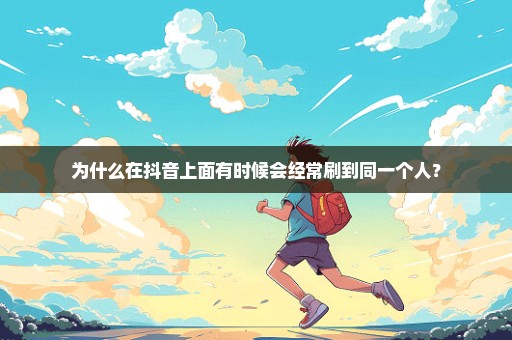 为什么在抖音上面有时候会经常刷到同一个人？