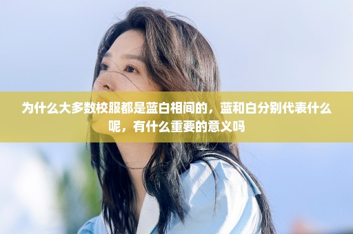 为什么大多数校服都是蓝白相间的，蓝和白分别代表什么呢，有什么重要的意义吗
