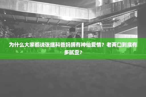 为什么大家都说张继科爸妈拥有神仙爱情？老两口到底有多腻歪？