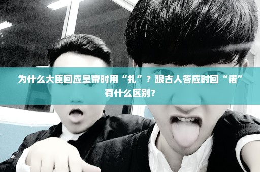 为什么大臣回应皇帝时用“扎”？跟古人答应时回“诺”有什么区别？
