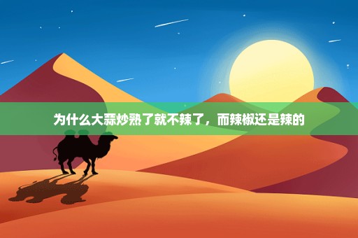 为什么大蒜炒熟了就不辣了，而辣椒还是辣的