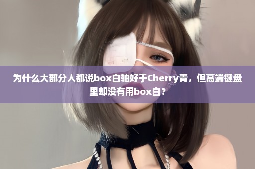 为什么大部分人都说box白轴好于Cherry青，但高端键盘里却没有用box白？