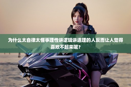 为什么太自律太懂事理性讲逻辑讲道理的人反而让人觉得喜欢不起来呢？