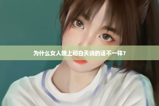 为什么女人晚上和白天说的话不一样？