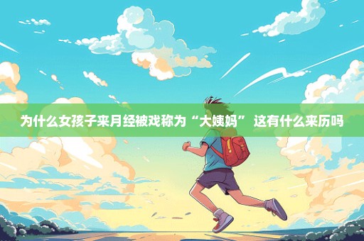 为什么女孩子来月经被戏称为“大姨妈” 这有什么来历吗