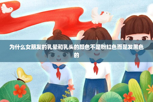 为什么女朋友的乳晕和乳头的颜色不是粉红色而是发黑色的