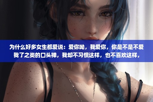 为什么好多女生都爱说：爱你呦，我爱你，你是不是不爱我了之类的口头禅，我却不习惯这样，也不喜欢这样，
