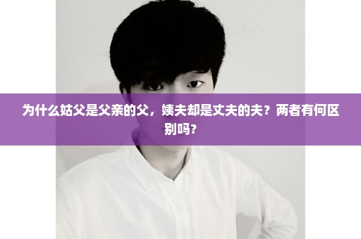 为什么姑父是父亲的父，姨夫却是丈夫的夫？两者有何区别吗？