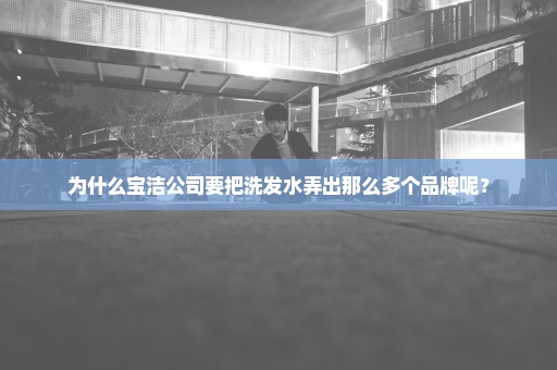 为什么宝洁公司要把洗发水弄出那么多个品牌呢？