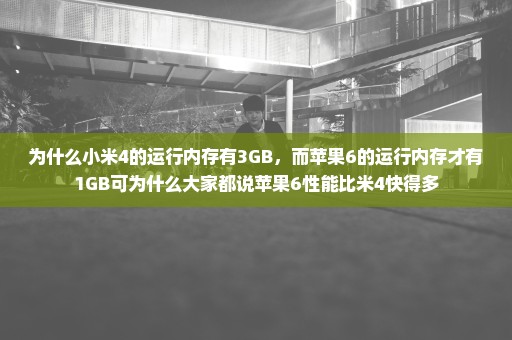 为什么小米4的运行内存有3GB，而苹果6的运行内存才有1GB可为什么大家都说苹果6性能比米4快得多