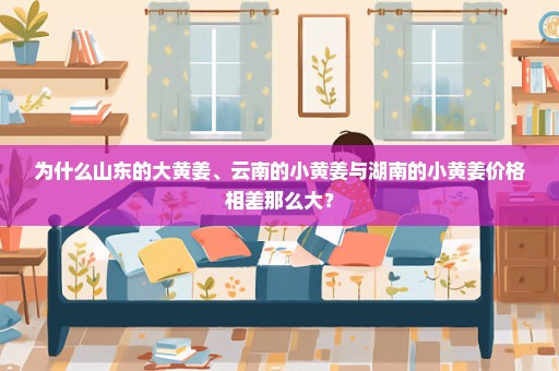为什么山东的大黄姜、云南的小黄姜与湖南的小黄姜价格相差那么大？