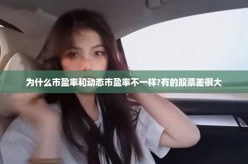 为什么市盈率和动态市盈率不一样?有的股票差很大