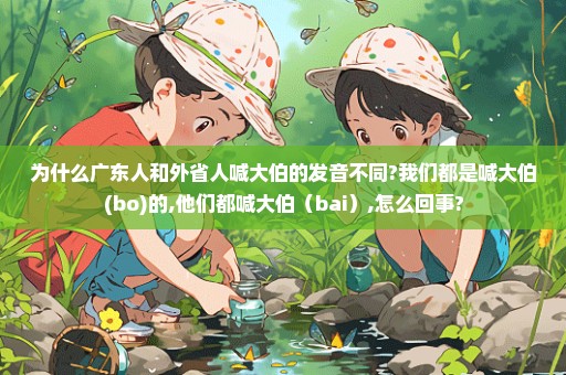 为什么广东人和外省人喊大伯的发音不同?我们都是喊大伯(bo)的,他们都喊大伯（bai）,怎么回事?