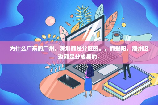 为什么广东的广州，深圳都是分区的。。而揭阳，潮州这边都是分成县的。