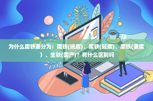 为什么废铁要分为：废铁(统废)、废铁(轻废)、废铁(重废）、生铁(国产)？有什么区别吗
