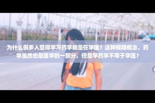 为什么很多人觉得学习药学就是在学医？这种模糊概念，药学虽然也是医学的一部分，但是学药学不等于学医？