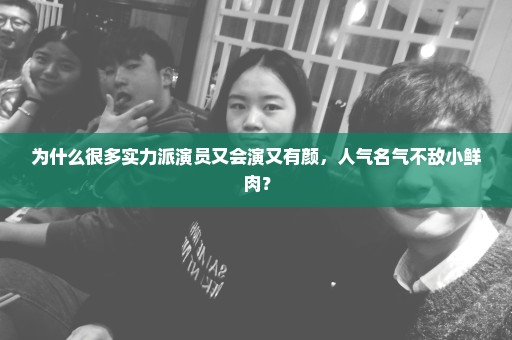 为什么很多实力派演员又会演又有颜，人气名气不敌小鲜肉？